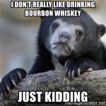 i-dont-really-like-drinking-bourbon-whiskey-just-kidding.jpg